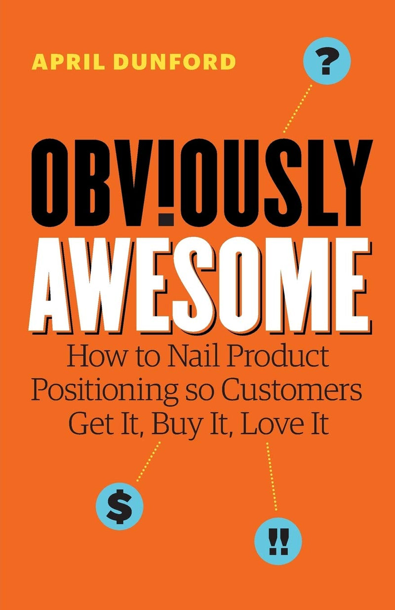 Obviously Awesome: How to Nail Product Positioning so Customers Get It, Buy It, Love It - Paperback